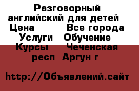 Разговорный английский для детей › Цена ­ 400 - Все города Услуги » Обучение. Курсы   . Чеченская респ.,Аргун г.